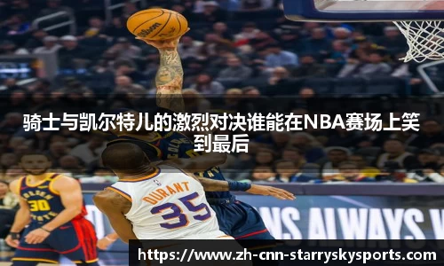 骑士与凯尔特儿的激烈对决谁能在NBA赛场上笑到最后